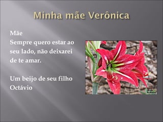 Mãe Sempre quero estar ao  seu lado, não deixarei  de te amar. Um beijo de seu filho Octávio 