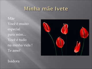 Mãe Você é muito  especial  para mim... Você é tudo na minha vida ! Te amo! Isadora 