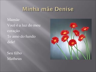 Mamãe  Você é a luz do meu  coração Te amo do fundo  dele! Seu filho Matheus 