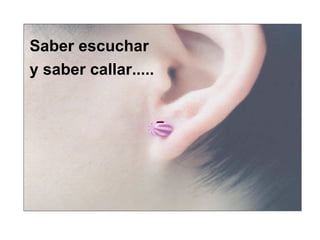 - Saber escuchar  y saber callar.....  
