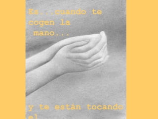 Es...cuando te cogen la mano... y te están tocando el Corazón.......... 