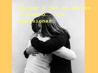 Apoyar y dar un abrazo  fraterno…. sin aprisionar 