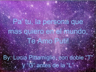 Pa' tu, la persona que
mas quiero en el mundo,
Te Amo Puti!
By: Lucia Pittamiglio, con doble “T”
y “G” antes de la “L”
 