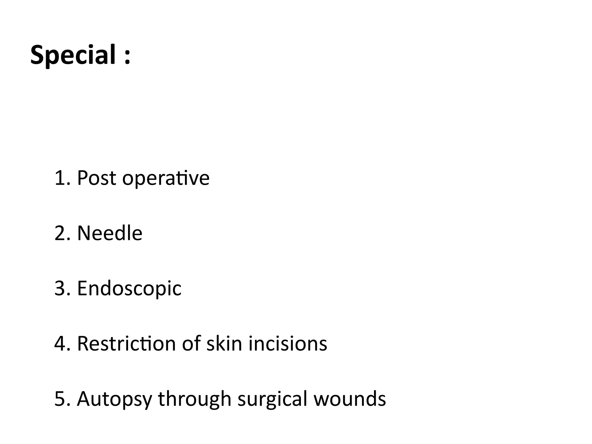 1. Post operative
2. Needle
3. Endoscopic
4. Restriction of skin incisions
5. Autopsy through surgical wounds
Special :
 