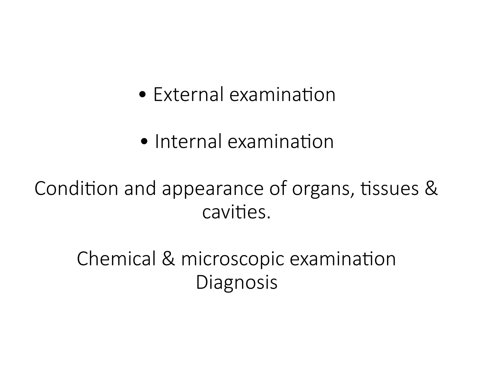 • External examination
• Internal examination
Condition and appearance of organs, tissues &
cavities.
Chemical & microscopic examination
Diagnosis
 