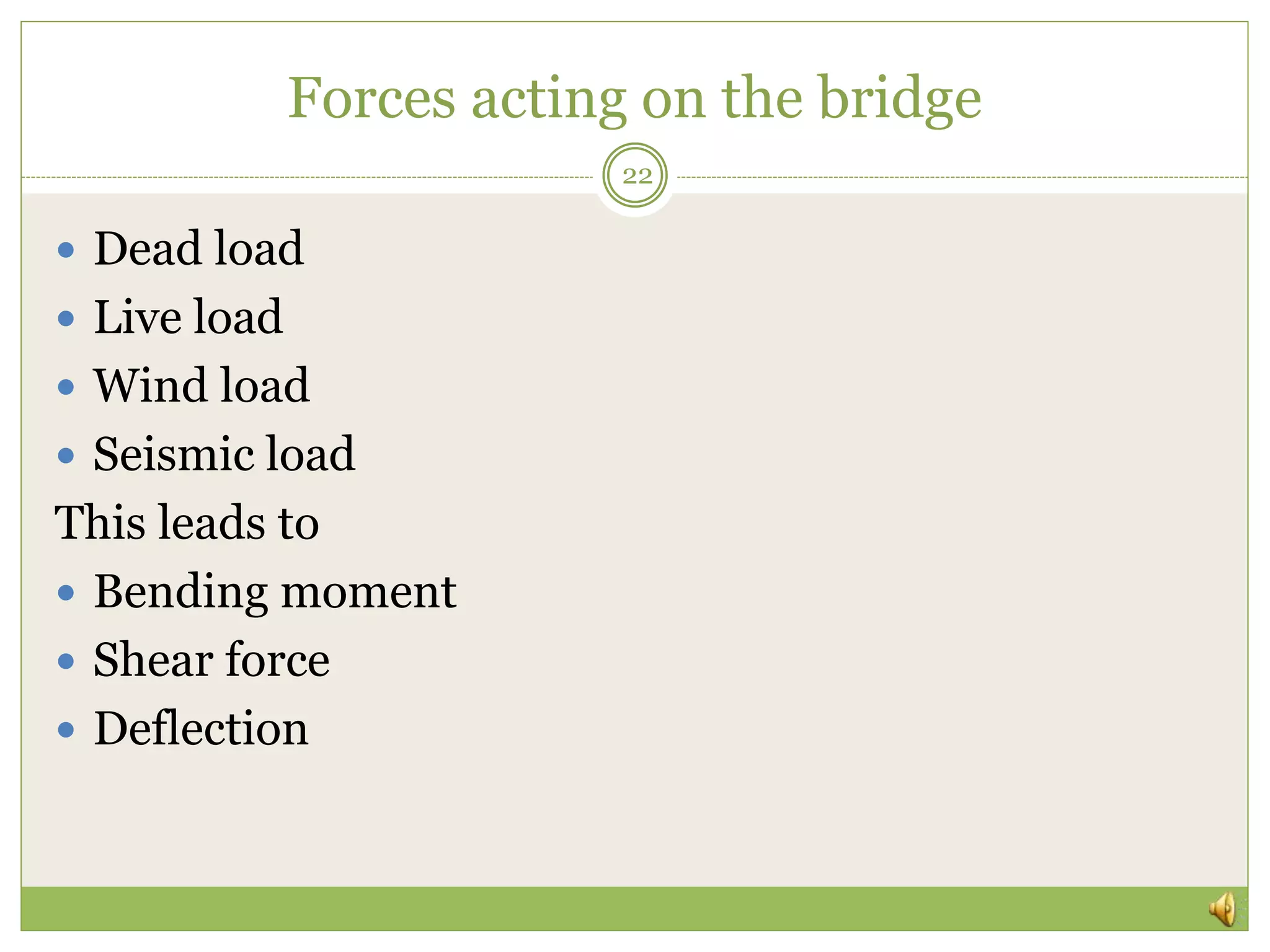 Forces acting on the bridge
 Dead load
 Live load
 Wind load
 Seismic load
This leads to
 Bending moment
 Shear force
 Deflection
22
 