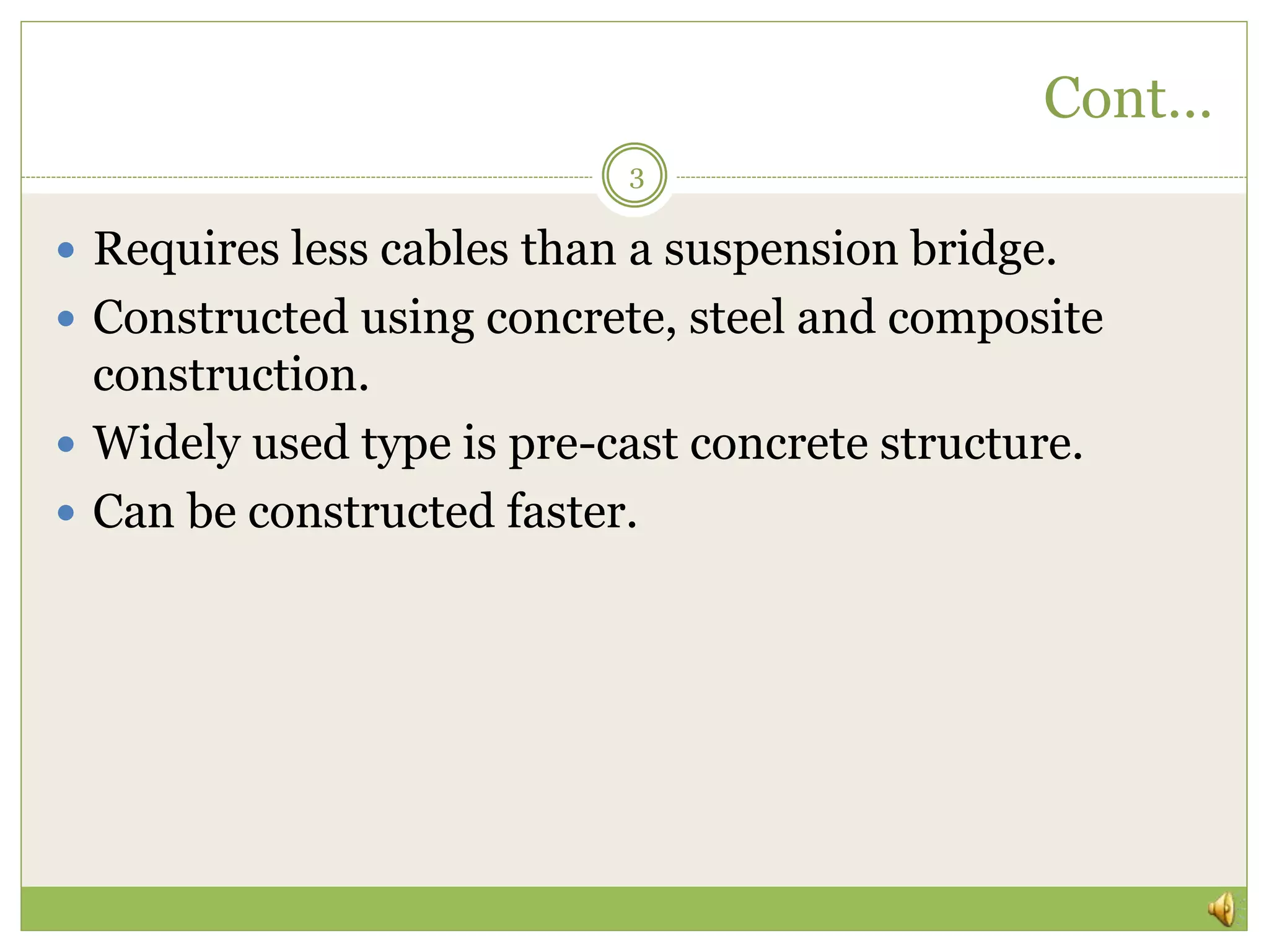 Cont…
3
 Requires less cables than a suspension bridge.
 Constructed using concrete, steel and composite
construction.
 Widely used type is pre-cast concrete structure.
 Can be constructed faster.
 