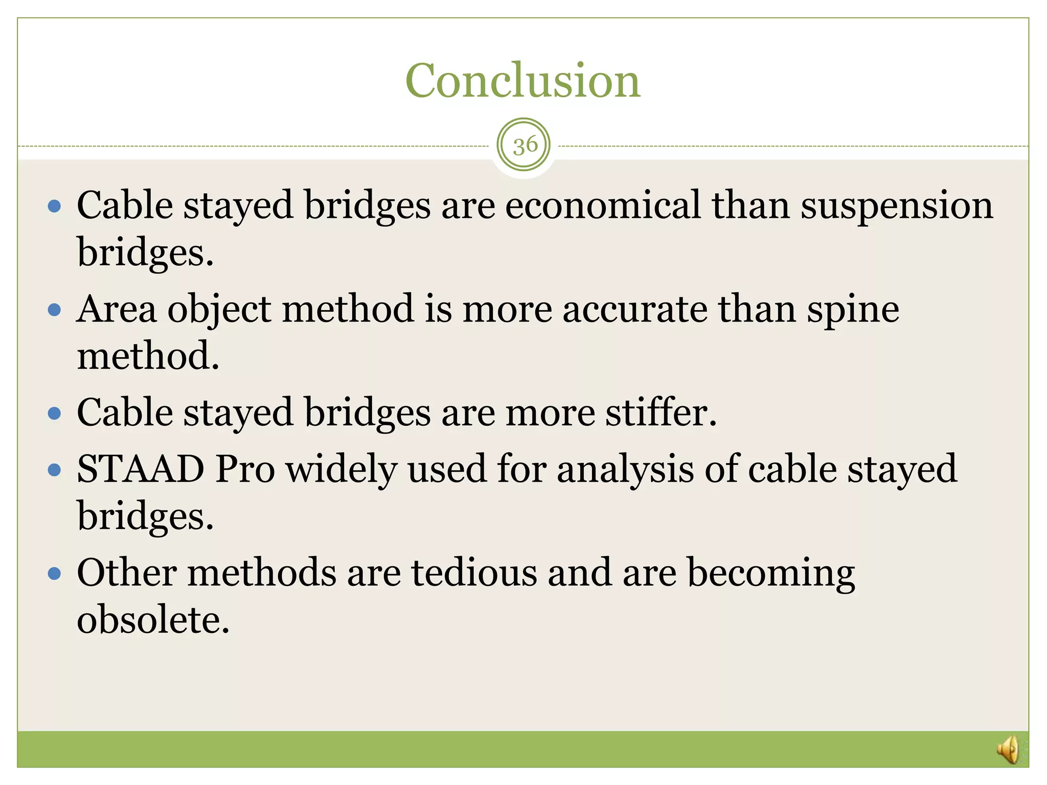 Conclusion
 Cable stayed bridges are economical than suspension
bridges.
 Area object method is more accurate than spine
method.
 Cable stayed bridges are more stiffer.
 STAAD Pro widely used for analysis of cable stayed
bridges.
 Other methods are tedious and are becoming
obsolete.
36
 