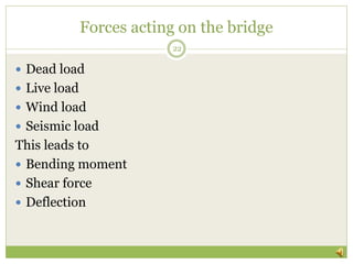 Forces acting on the bridge
 Dead load
 Live load
 Wind load
 Seismic load
This leads to
 Bending moment
 Shear force
 Deflection
22
 