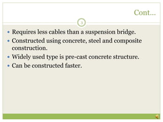 Cont…
3
 Requires less cables than a suspension bridge.
 Constructed using concrete, steel and composite
construction.
 Widely used type is pre-cast concrete structure.
 Can be constructed faster.
 