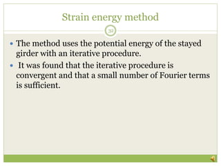 Strain energy method
 The method uses the potential energy of the stayed
girder with an iterative procedure.
 It was found that the iterative procedure is
convergent and that a small number of Fourier terms
is sufficient.
32
 