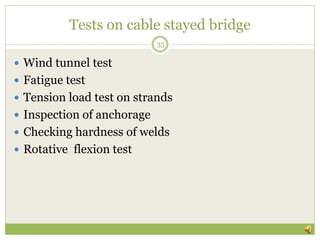Tests on cable stayed bridge
 Wind tunnel test
 Fatigue test
 Tension load test on strands
 Inspection of anchorage
 Checking hardness of welds
 Rotative flexion test
35
 
