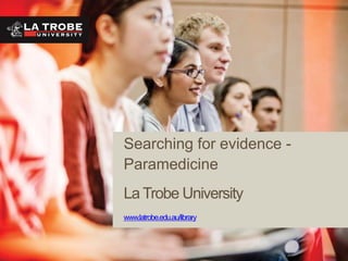 Searching for evidence -
Paramedicine
La Trobe University
www.latrobe.edu.au/library
 