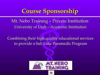 Course Sponsorship Mt. Nebo Training – Private Institution  University of Utah – Academic Institution Combining their high quality educational services to provide a Salt Lake Paramedic Program   