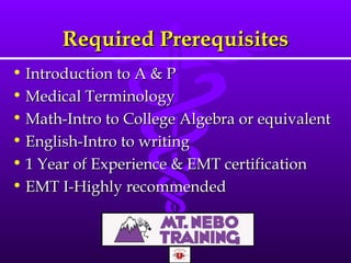 Required Prerequisites Introduction to A & P Medical Terminology Math-Intro to College Algebra or equivalent English-Intro to writing 1 Year of Experience & EMT certification EMT I-Highly recommended 