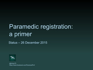 Paramedic registration:
a primer
Status – 18 February 2016
@Arban70
https://www.facebook.com/ParamedProf
 