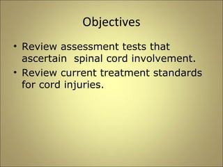 Objectives 
• Review assessment tests that 
ascertain spinal cord involvement. 
• Review current treatment standards 
for cord injuries. 
 