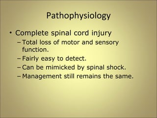 Pathophysiology 
• Complete spinal cord injury 
– Total loss of motor and sensory 
function. 
– Fairly easy to detect. 
– Can be mimicked by spinal shock. 
– Management still remains the same. 
 