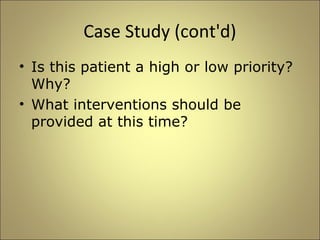 Case Study (cont'd) 
• Is this patient a high or low priority? 
Why? 
• What interventions should be 
provided at this time? 
 