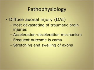 Pathophysiology 
• Diffuse axonal injury (DAI) 
– Most devastating of traumatic brain 
injuries 
– Acceleration-deceleration mechanism 
– Frequent outcome is coma 
– Stretching and swelling of axons 
 