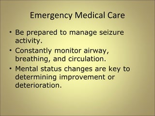 Emergency Medical Care 
• Be prepared to manage seizure 
activity. 
• Constantly monitor airway, 
breathing, and circulation. 
• Mental status changes are key to 
determining improvement or 
deterioration. 
 