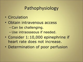Pathophysiology 
• Circulation 
• Obtain intravenous access 
– Can be challenging. 
– Use intraosseous if needed. 
• Consider 1:10,000 epinephrine if 
heart rate does not increase. 
• Determination of poor perfusion 
 