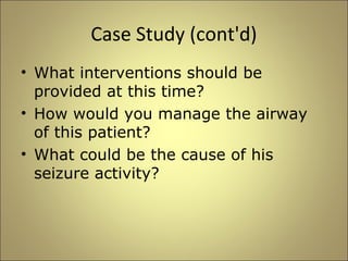 Case Study (cont'd) 
• What interventions should be 
provided at this time? 
• How would you manage the airway 
of this patient? 
• What could be the cause of his 
seizure activity? 
 
