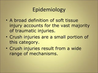 Epidemiology 
• A broad definition of soft tissue 
injury accounts for the vast majority 
of traumatic injuries. 
• Crush injuries are a small portion of 
this category. 
• Crush injuries result from a wide 
range of mechanisms. 
 