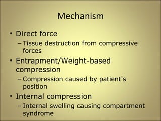 Mechanism 
• Direct force 
– Tissue destruction from compressive 
forces 
• Entrapment/Weight-based 
compression 
– Compression caused by patient's 
position 
• Internal compression 
– Internal swelling causing compartment 
syndrome 
 