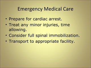 Emergency Medical Care 
• Prepare for cardiac arrest. 
• Treat any minor injuries, time 
allowing. 
• Consider full spinal immobilization. 
• Transport to appropriate facility. 
 