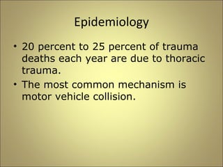 Epidemiology 
• 20 percent to 25 percent of trauma 
deaths each year are due to thoracic 
trauma. 
• The most common mechanism is 
motor vehicle collision. 
 