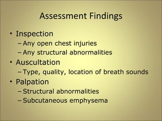 Assessment Findings 
• Inspection 
– Any open chest injuries 
– Any structural abnormalities 
• Auscultation 
– Type, quality, location of breath sounds 
• Palpation 
– Structural abnormalities 
– Subcutaneous emphysema 
 