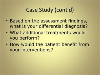 Case Study (cont'd) 
• Based on the assessment findings, 
what is your differential diagnosis? 
• What additional treatments would 
you perform? 
• How would the patient benefit from 
your interventions? 
 
