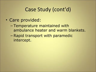 Case Study (cont'd) 
• Care provided: 
– Temperature maintained with 
ambulance heater and warm blankets. 
– Rapid transport with paramedic 
intercept. 
 