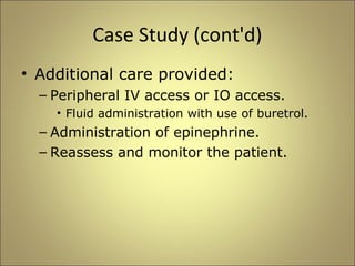 Case Study (cont'd) 
• Additional care provided: 
– Peripheral IV access or IO access. 
• Fluid administration with use of buretrol. 
– Administration of epinephrine. 
– Reassess and monitor the patient. 
 