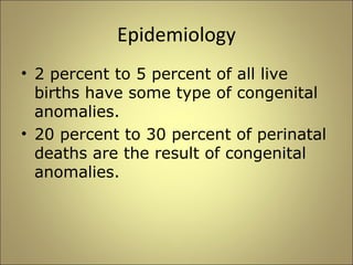 Epidemiology 
• 2 percent to 5 percent of all live 
births have some type of congenital 
anomalies. 
• 20 percent to 30 percent of perinatal 
deaths are the result of congenital 
anomalies. 
 