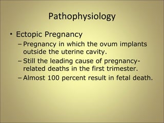 Pathophysiology 
• Ectopic Pregnancy 
– Pregnancy in which the ovum implants 
outside the uterine cavity. 
– Still the leading cause of pregnancy-related 
deaths in the first trimester. 
– Almost 100 percent result in fetal death. 
 