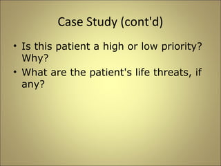 Case Study (cont'd) 
• Is this patient a high or low priority? 
Why? 
• What are the patient's life threats, if 
any? 
 
