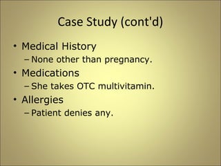 Case Study (cont'd) 
• Medical History 
– None other than pregnancy. 
• Medications 
– She takes OTC multivitamin. 
• Allergies 
– Patient denies any. 
 
