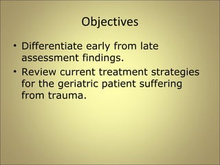 Objectives 
• Differentiate early from late 
assessment findings. 
• Review current treatment strategies 
for the geriatric patient suffering 
from trauma. 
 