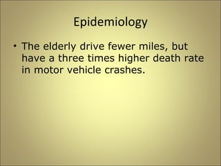Epidemiology 
• The elderly drive fewer miles, but 
have a three times higher death rate 
in motor vehicle crashes. 
 