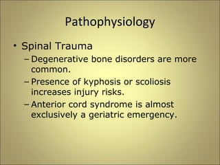 Pathophysiology 
• Spinal Trauma 
– Degenerative bone disorders are more 
common. 
– Presence of kyphosis or scoliosis 
increases injury risks. 
– Anterior cord syndrome is almost 
exclusively a geriatric emergency. 
 