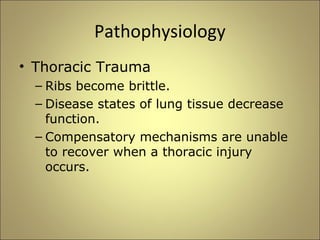 Pathophysiology 
• Thoracic Trauma 
– Ribs become brittle. 
– Disease states of lung tissue decrease 
function. 
– Compensatory mechanisms are unable 
to recover when a thoracic injury 
occurs. 
 