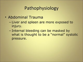Pathophysiology 
• Abdominal Trauma 
– Liver and spleen are more exposed to 
injury. 
– Internal bleeding can be masked by 
what is thought to be a “normal” systolic 
pressure. 
 