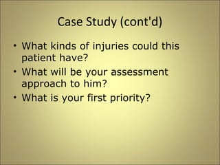 Case Study (cont'd) 
• What kinds of injuries could this 
patient have? 
• What will be your assessment 
approach to him? 
• What is your first priority? 
 