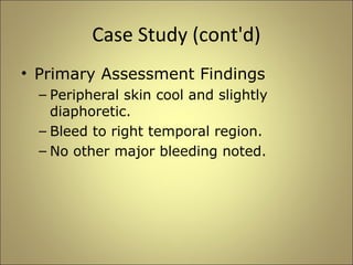 Case Study (cont'd) 
• Primary Assessment Findings 
– Peripheral skin cool and slightly 
diaphoretic. 
– Bleed to right temporal region. 
– No other major bleeding noted. 
 