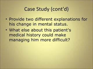 Case Study (cont'd) 
• Provide two different explanations for 
his change in mental status. 
• What else about this patient's 
medical history could make 
managing him more difficult? 
 