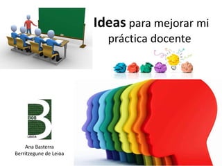 Ideas para mejorar mi
práctica docente
Ana Basterra
Berritzegune de Leioa
 