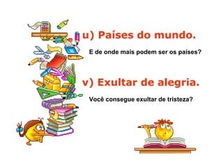 u) Países do mundo.  E de onde mais podem ser os países?  v) Exultar de alegria.   Você consegue exultar de tristeza?  