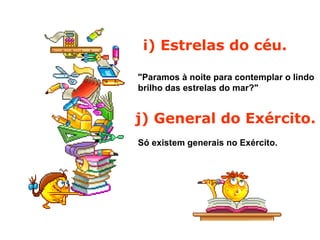 i) Estrelas do céu.  "Paramos à noite para contemplar o lindo brilho das estrelas do mar?"   j) General do Exército.  Só existem generais no Exército.  